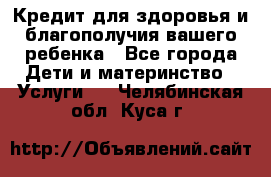 Кредит для здоровья и благополучия вашего ребенка - Все города Дети и материнство » Услуги   . Челябинская обл.,Куса г.